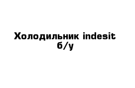 Холодильник indesit б/у